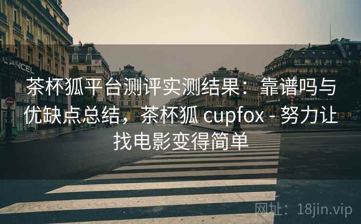 茶杯狐平台测评实测结果：靠谱吗与优缺点总结，茶杯狐 cupfox - 努力让找电影变得简单