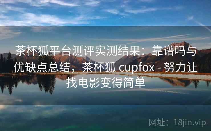 茶杯狐平台测评实测结果：靠谱吗与优缺点总结，茶杯狐 cupfox - 努力让找电影变得简单