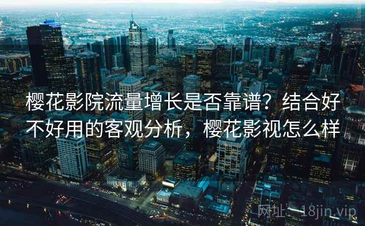 樱花影院流量增长是否靠谱？结合好不好用的客观分析，樱花影视怎么样