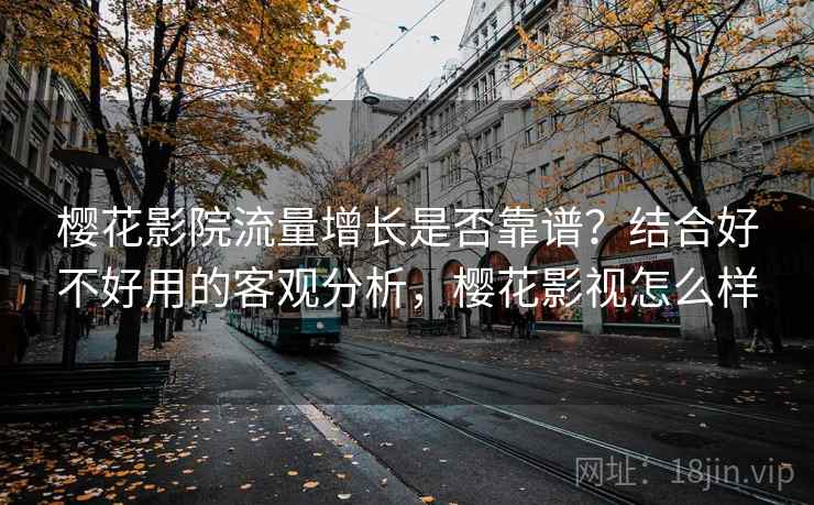 樱花影院流量增长是否靠谱？结合好不好用的客观分析，樱花影视怎么样