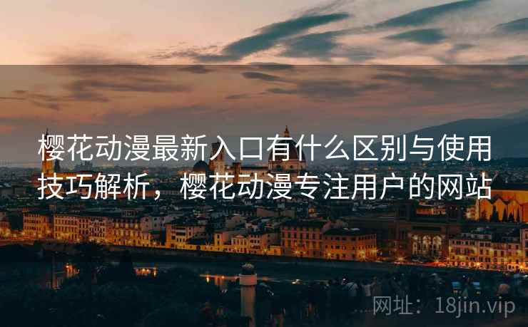 樱花动漫最新入口有什么区别与使用技巧解析，樱花动漫专注用户的网站