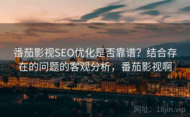 番茄影视SEO优化是否靠谱？结合存在的问题的客观分析，番茄影视啊