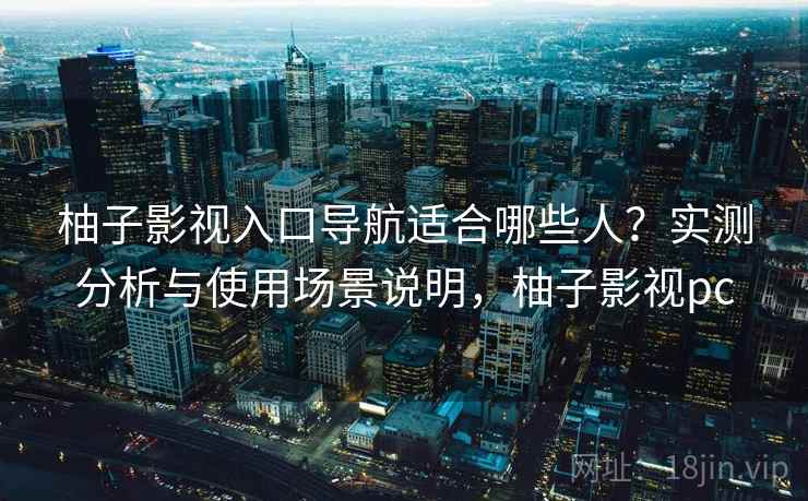 柚子影视入口导航适合哪些人？实测分析与使用场景说明，柚子影视pc