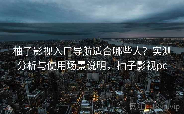 柚子影视入口导航适合哪些人？实测分析与使用场景说明，柚子影视pc