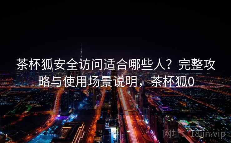 茶杯狐安全访问适合哪些人？完整攻略与使用场景说明，茶杯狐0