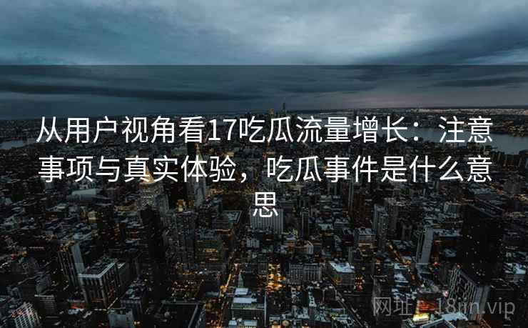 从用户视角看17吃瓜流量增长：注意事项与真实体验，吃瓜事件是什么意思