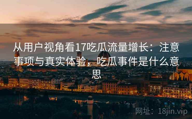 从用户视角看17吃瓜流量增长：注意事项与真实体验，吃瓜事件是什么意思