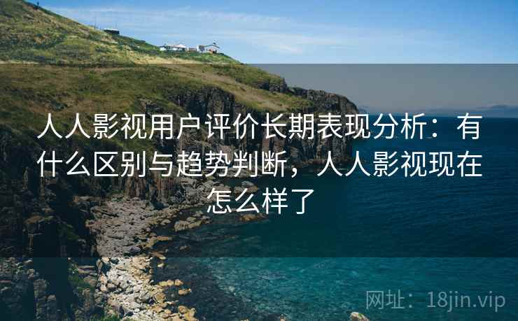 人人影视用户评价长期表现分析：有什么区别与趋势判断，人人影视现在怎么样了