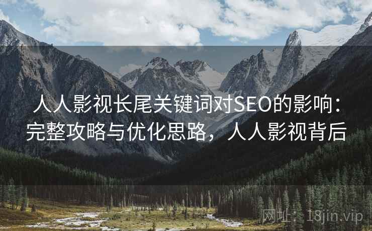 人人影视长尾关键词对SEO的影响：完整攻略与优化思路，人人影视背后