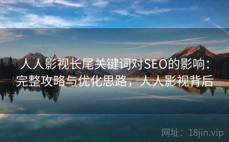 人人影视长尾关键词对SEO的影响：完整攻略与优化思路，人人影视背后