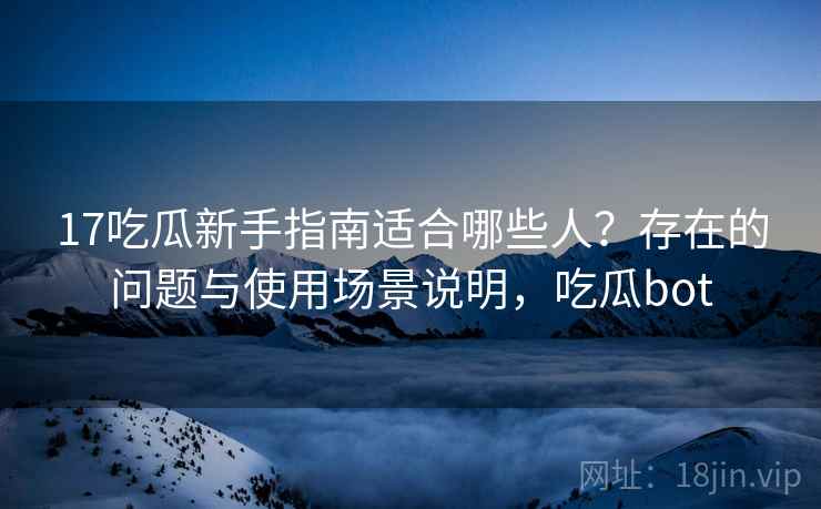 17吃瓜新手指南适合哪些人？存在的问题与使用场景说明，吃瓜bot