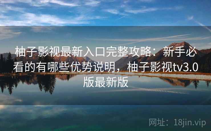 柚子影视最新入口完整攻略：新手必看的有哪些优势说明，柚子影视tv3.0版最新版