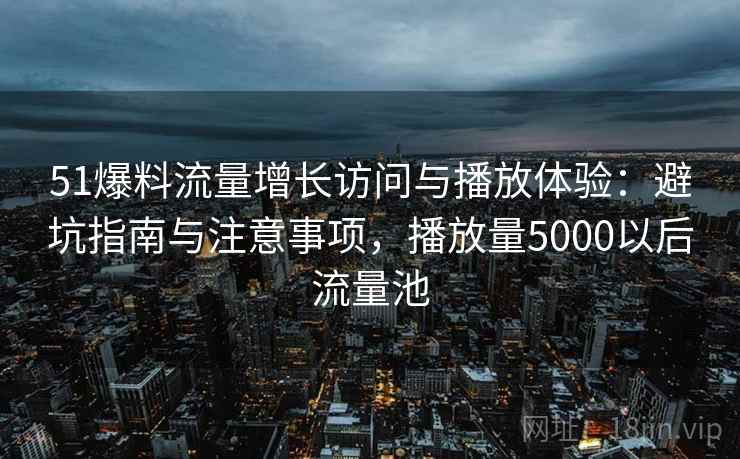 51爆料流量增长访问与播放体验：避坑指南与注意事项，播放量5000以后流量池