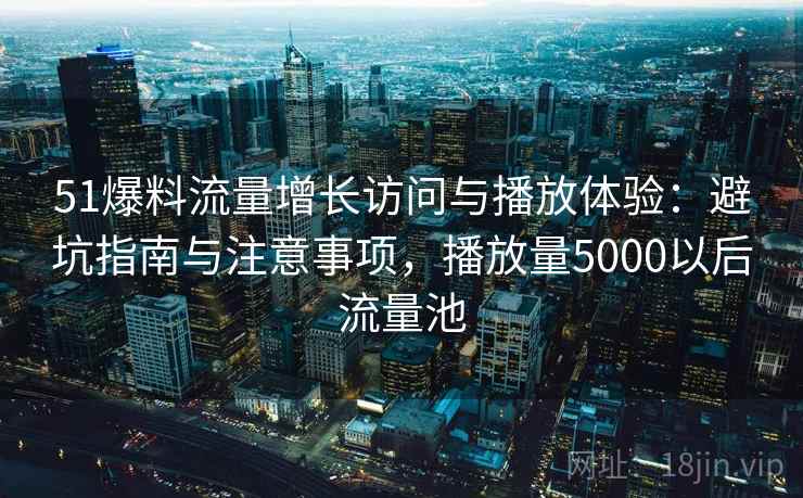 51爆料流量增长访问与播放体验：避坑指南与注意事项，播放量5000以后流量池