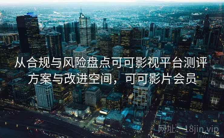 从合规与风险盘点可可影视平台测评 方案与改进空间,可可影片会员 从合规与风险盘点可可影视平台测评 方案与改进空间,可可影片会员