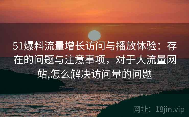 51爆料流量增长访问与播放体验：存在的问题与注意事项，对于大流量网站,怎么解决访问量的问题