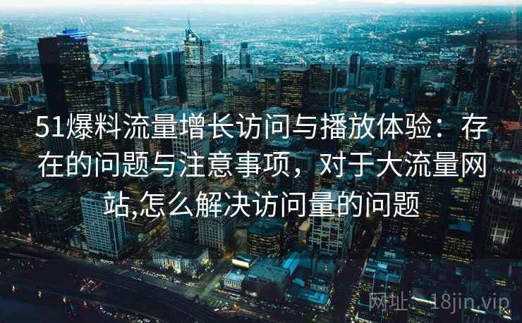 51爆料流量增长访问与播放体验:存在的问题与注意事项,对于大流量网站,怎么解决访问量的问题 51爆料流量增长访问与播放体验:存在的问题与注意事项,对于大流量网站,怎么解决访问量的问题