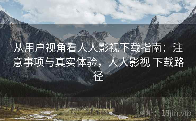 从用户视角看人人影视下载指南:注意事项与真实体验,人人影视 下载路径 从用户视角看人人影视下载指南:注意事项与真实体验,人人影视 下载路径