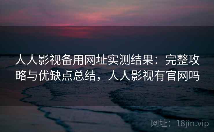 人人影视备用网址实测结果：完整攻略与优缺点总结，人人影视有官网吗