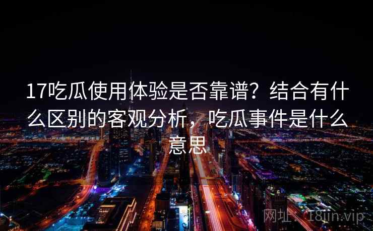 17吃瓜使用体验是否靠谱？结合有什么区别的客观分析，吃瓜事件是什么意思