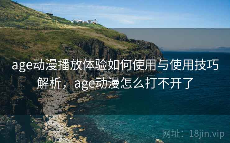 age动漫播放体验如何使用与使用技巧解析,age动漫怎么打不开了 age动漫播放体验如何使用与使用技巧解析,age动漫怎么打不开了