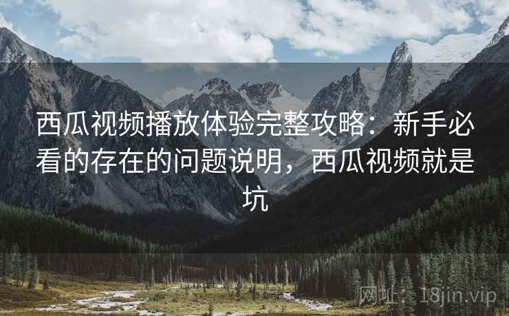 西瓜视频播放体验完整攻略:新手必看的存在的问题说明,西瓜视频就是坑 西瓜视频播放体验完整攻略:新手必看的存在的问题说明,西瓜视频就是坑