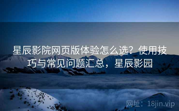 星辰影院网页版体验怎么选?使用技巧与常见问题汇总,星辰影园 星辰影院网页版体验怎么选?使用技巧与常见问题汇总,星辰影园