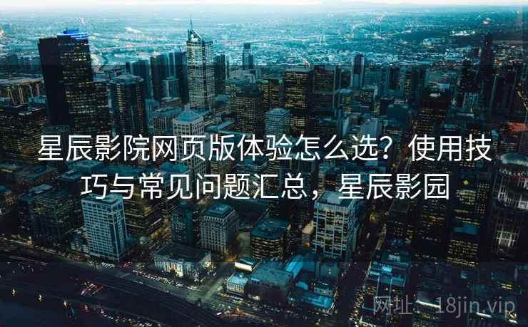 星辰影院网页版体验怎么选？使用技巧与常见问题汇总，星辰影园