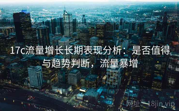 17c流量增长长期表现分析：是否值得与趋势判断，流量暴增