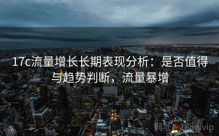 17c流量增长长期表现分析:是否值得与趋势判断,流量暴增 17c流量增长长期表现分析:是否值得与趋势判断,流量暴增