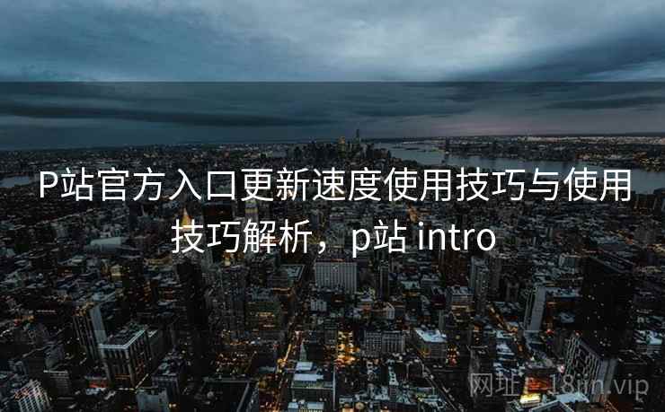 P站官方入口更新速度使用技巧与使用技巧解析,p站 intro P站官方入口更新速度使用技巧与使用技巧解析,p站 intro