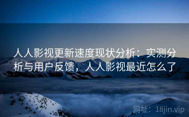人人影视更新速度现状分析:实测分析与用户反馈,人人影视最近怎么了 人人影视更新速度现状分析:实测分析与用户反馈,人人影视最近怎么了