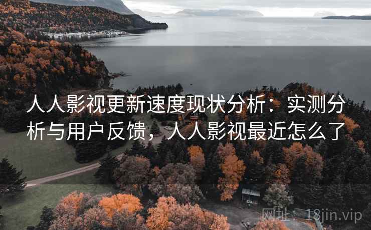 人人影视更新速度现状分析：实测分析与用户反馈，人人影视最近怎么了