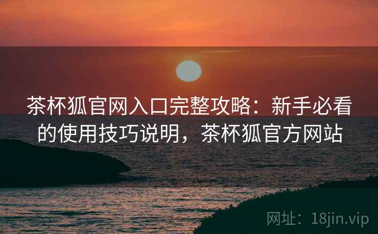 茶杯狐官网入口完整攻略：新手必看的使用技巧说明，茶杯狐官方网站