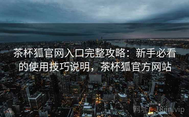 茶杯狐官网入口完整攻略:新手必看的使用技巧说明,茶杯狐官方网站 茶杯狐官网入口完整攻略:新手必看的使用技巧说明,茶杯狐官方网站