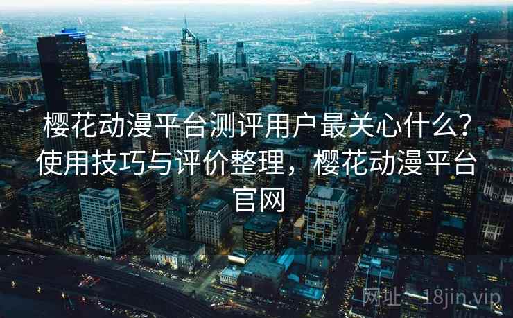 樱花动漫平台测评用户最关心什么?使用技巧与评价整理,樱花动漫平台官网 樱花动漫平台测评用户最关心什么?使用技巧与评价整理,樱花动漫平台官网