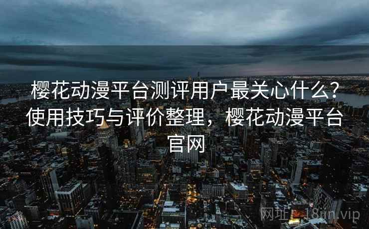 樱花动漫平台测评用户最关心什么?使用技巧与评价整理,樱花动漫平台官网 樱花动漫平台测评用户最关心什么?使用技巧与评价整理,樱花动漫平台官网