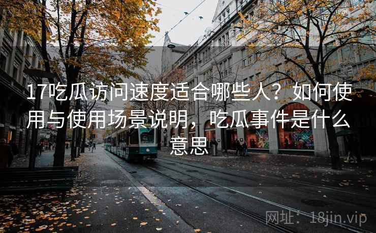 17吃瓜访问速度适合哪些人？如何使用与使用场景说明，吃瓜事件是什么意思