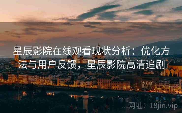 星辰影院在线观看现状分析：优化方法与用户反馈，星辰影院高清追剧
