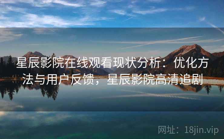 星辰影院在线观看现状分析：优化方法与用户反馈，星辰影院高清追剧