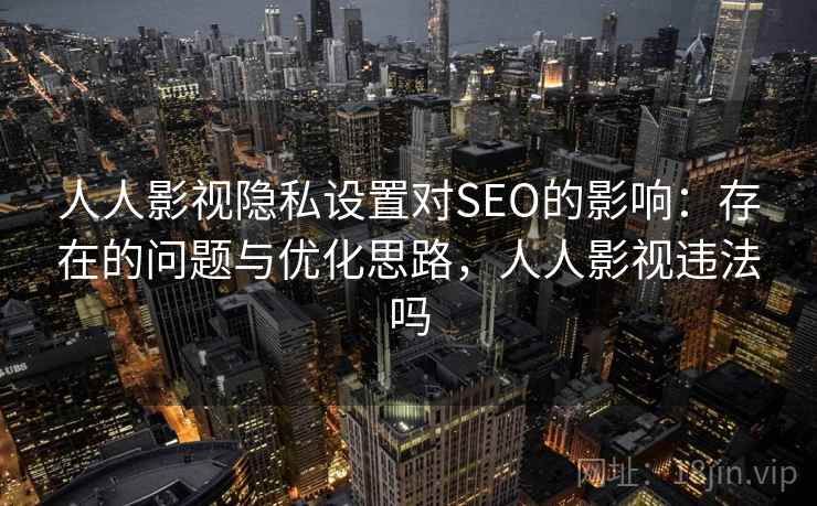 人人影视隐私设置对SEO的影响：存在的问题与优化思路，人人影视违法吗