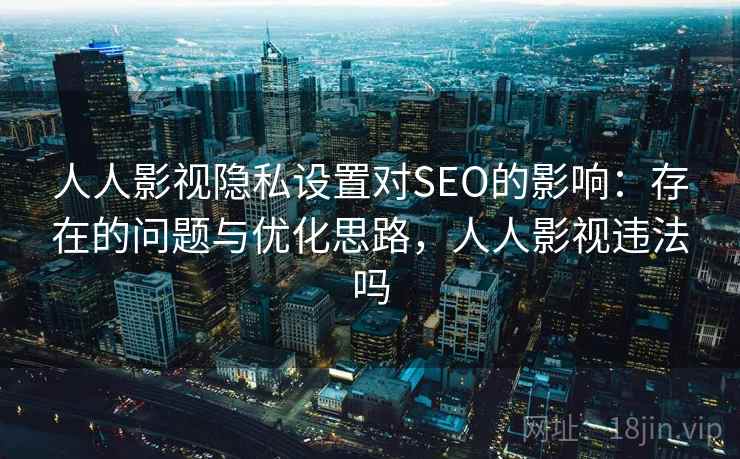 人人影视隐私设置对SEO的影响：存在的问题与优化思路，人人影视违法吗