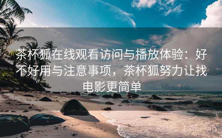 茶杯狐在线观看访问与播放体验：好不好用与注意事项，茶杯狐努力让找电影更简单