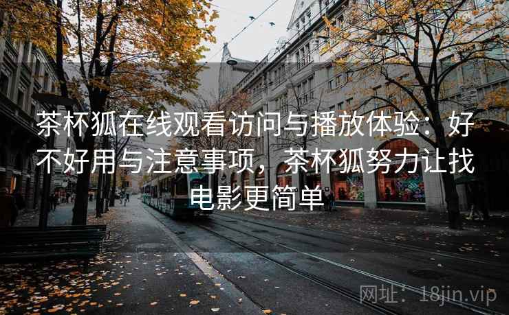 茶杯狐在线观看访问与播放体验：好不好用与注意事项，茶杯狐努力让找电影更简单