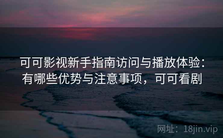 可可影视新手指南访问与播放体验：有哪些优势与注意事项，可可看剧