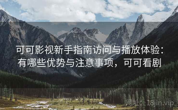 可可影视新手指南访问与播放体验：有哪些优势与注意事项，可可看剧