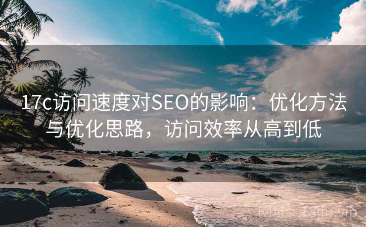 17c访问速度对SEO的影响：优化方法与优化思路，访问效率从高到低
