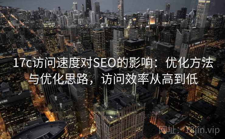 17c访问速度对SEO的影响：优化方法与优化思路，访问效率从高到低