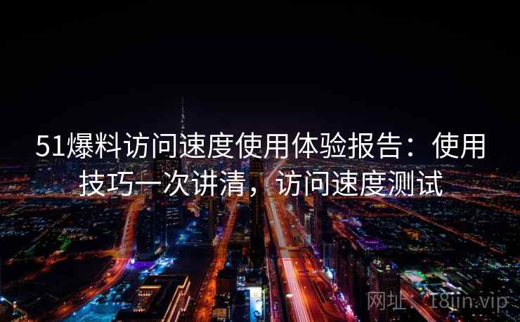 51爆料访问速度使用体验报告：使用技巧一次讲清，访问速度测试