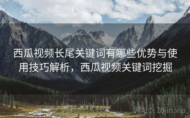 西瓜视频长尾关键词有哪些优势与使用技巧解析，西瓜视频关键词挖掘